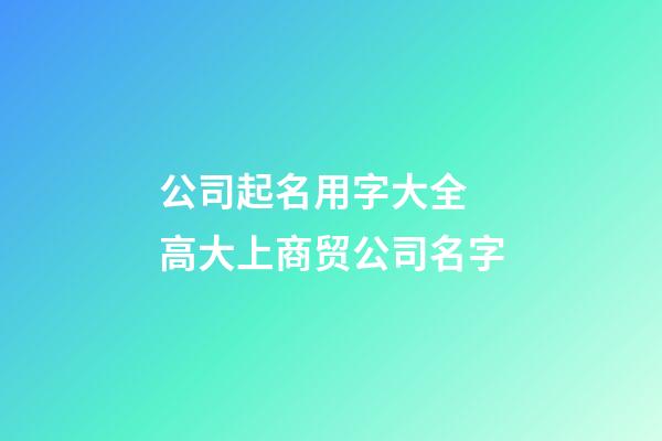 公司起名用字大全 高大上商贸公司名字-第1张-公司起名-玄机派